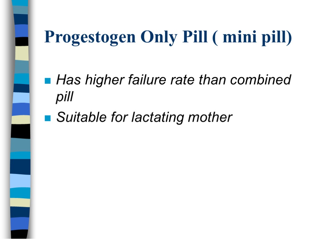 Progestogen Only Pill ( mini pill) Has higher failure rate than combined pill Suitable